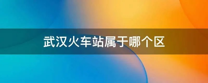武汉火车站属于哪个区