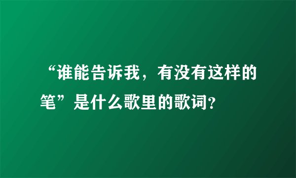 “谁能告诉我，有没有这样的笔”是什么歌里的歌词？