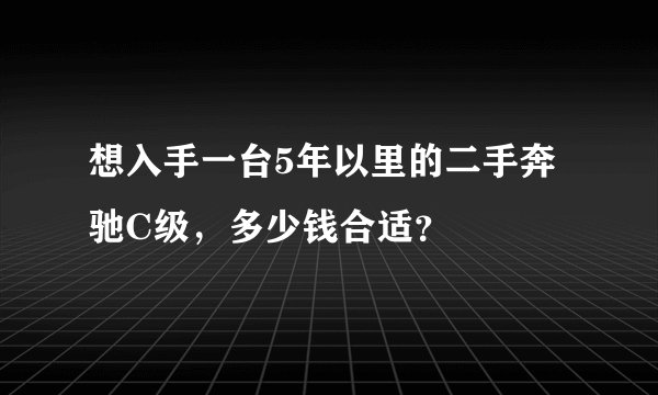 想入手一台5年以里的二手奔驰C级，多少钱合适？