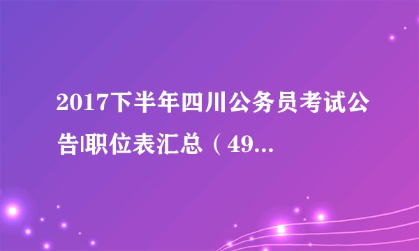 2017下半年四川公务员考试公告|职位表汇总（4905人）