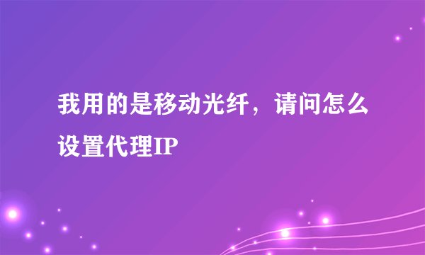 我用的是移动光纤，请问怎么设置代理IP