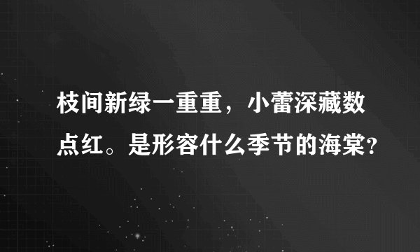 枝间新绿一重重，小蕾深藏数点红。是形容什么季节的海棠？