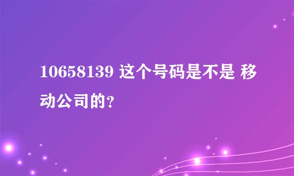 10658139 这个号码是不是 移动公司的？