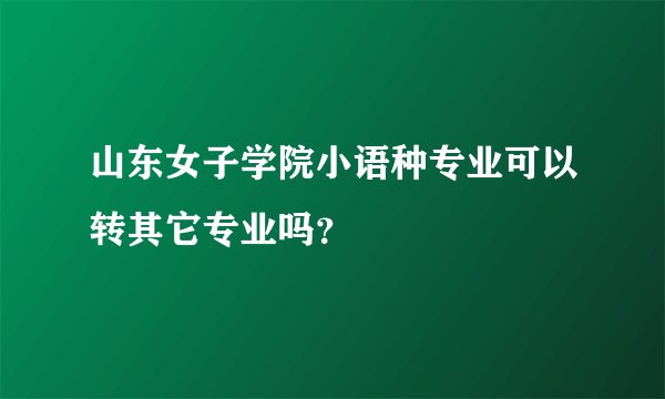 山东女子学院小语种专业可以转其它专业吗？