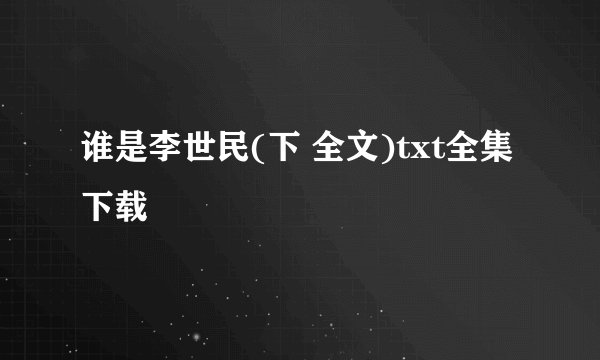 谁是李世民(下 全文)txt全集下载