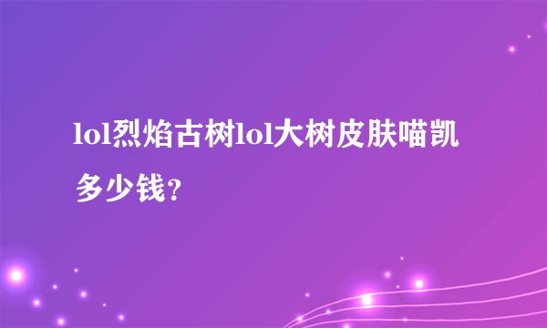 lol烈焰古树lol大树皮肤喵凯多少钱？