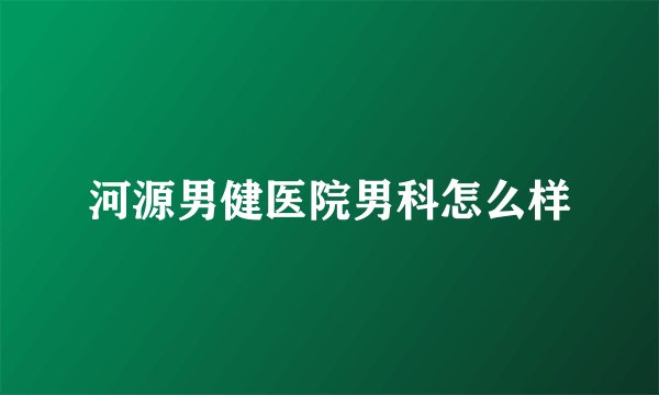 河源男健医院男科怎么样