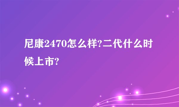 尼康2470怎么样?二代什么时候上市?