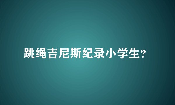 跳绳吉尼斯纪录小学生？
