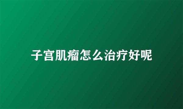 子宫肌瘤怎么治疗好呢