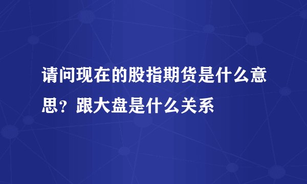 请问现在的股指期货是什么意思？跟大盘是什么关系