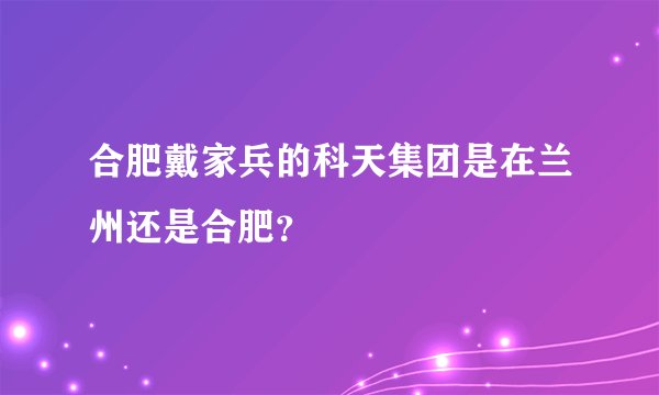合肥戴家兵的科天集团是在兰州还是合肥？