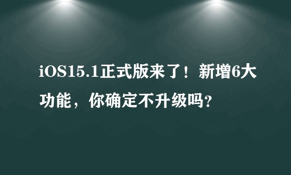 iOS15.1正式版来了！新增6大功能，你确定不升级吗？