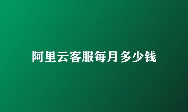 阿里云客服每月多少钱