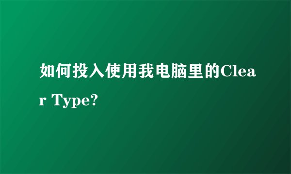 如何投入使用我电脑里的Clear Type?