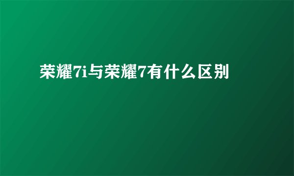 荣耀7i与荣耀7有什么区别