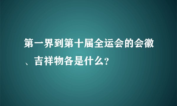 第一界到第十届全运会的会徽、吉祥物各是什么？