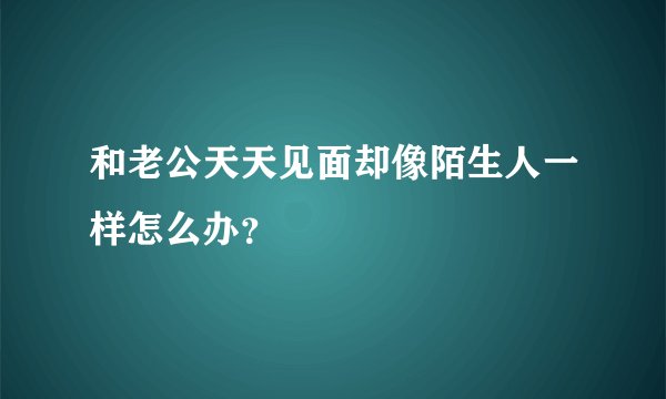和老公天天见面却像陌生人一样怎么办？