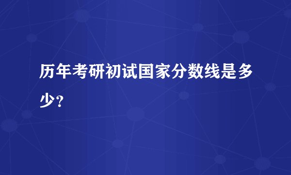 历年考研初试国家分数线是多少？