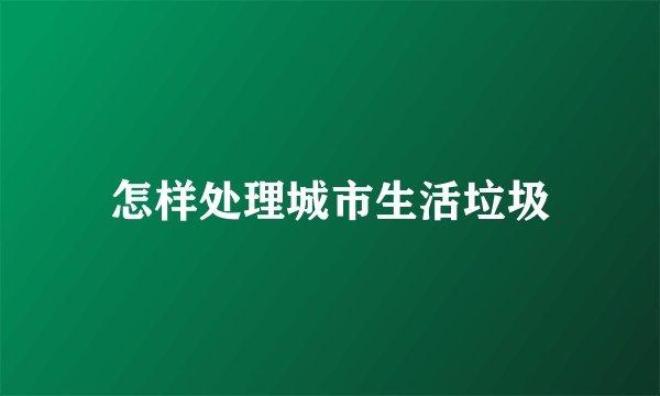 怎样处理城市生活垃圾