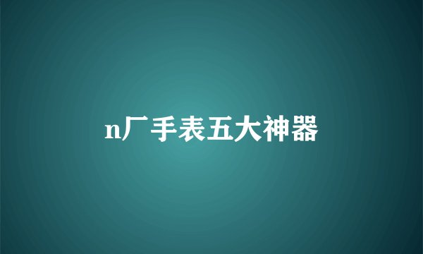 n厂手表五大神器