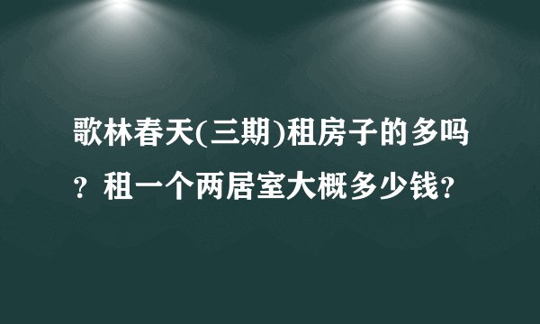 歌林春天(三期)租房子的多吗？租一个两居室大概多少钱？