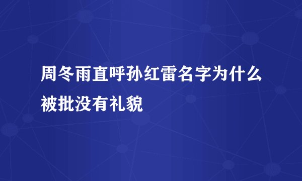 周冬雨直呼孙红雷名字为什么被批没有礼貌