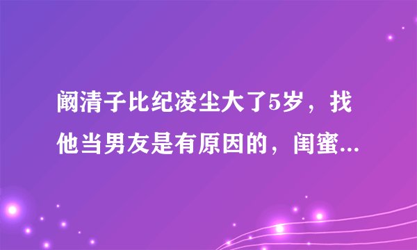 阚清子比纪凌尘大了5岁，找他当男友是有原因的，闺蜜说出了实情