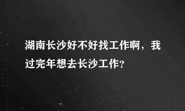 湖南长沙好不好找工作啊，我过完年想去长沙工作？