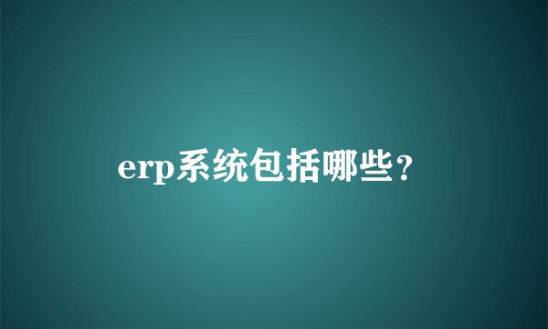 erp系统包括哪些？