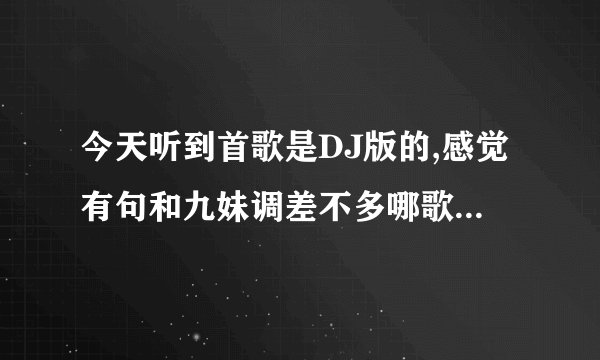 今天听到首歌是DJ版的,感觉有句和九妹调差不多哪歌高手知道是什么歌