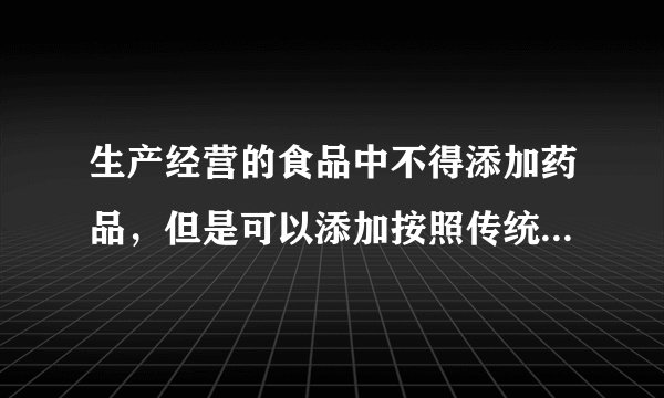 生产经营的食品中不得添加药品，但是可以添加按照传统既是食品又是中药材的物质。( )判断对错 生产经营的食品中不得添加药品，但是可以添加按照传统既是食品又是中药材的物质。( ) 判断对错