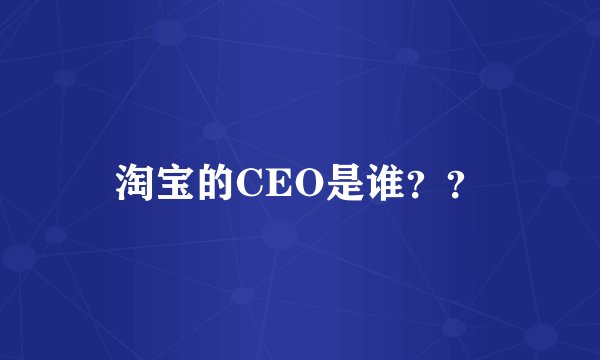 淘宝的CEO是谁？？