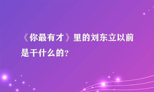 《你最有才》里的刘东立以前是干什么的？
