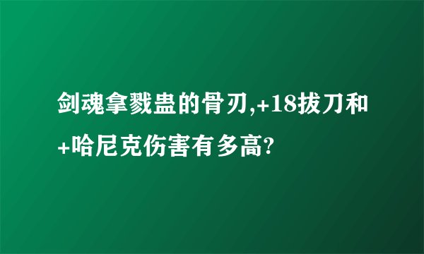 剑魂拿戮蛊的骨刃,+18拔刀和+哈尼克伤害有多高?
