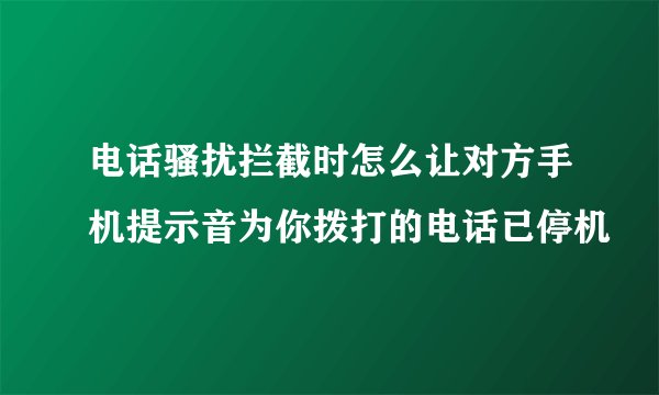 电话骚扰拦截时怎么让对方手机提示音为你拨打的电话已停机