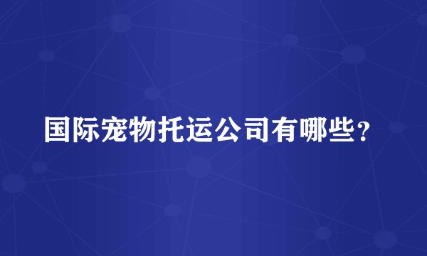 国际宠物托运公司有哪些？