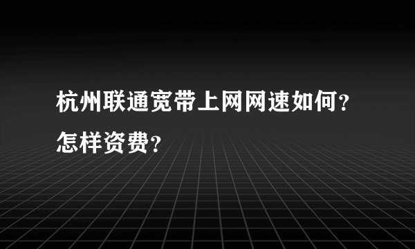 杭州联通宽带上网网速如何？怎样资费？