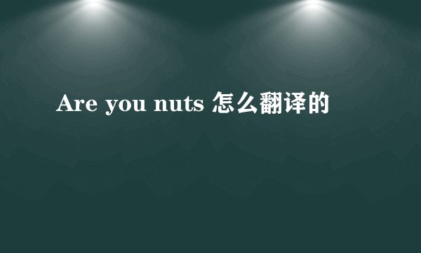 Are you nuts 怎么翻译的