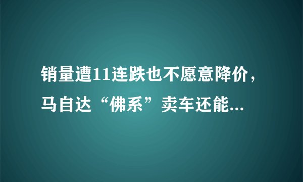销量遭11连跌也不愿意降价，马自达“佛系”卖车还能坚持多久?