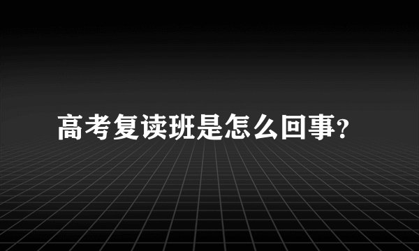 高考复读班是怎么回事？