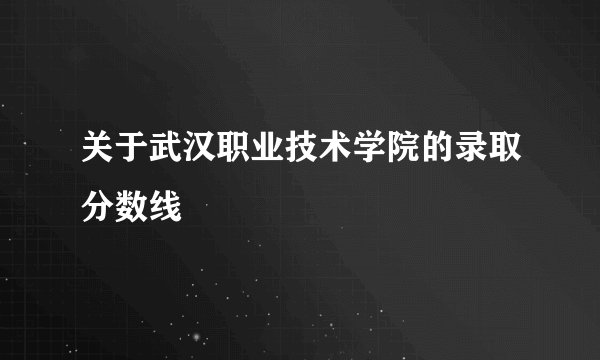 关于武汉职业技术学院的录取分数线
