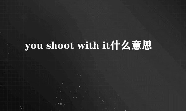 you shoot with it什么意思
