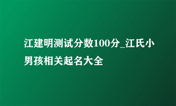 江建明测试分数100分_江氏小男孩相关起名大全