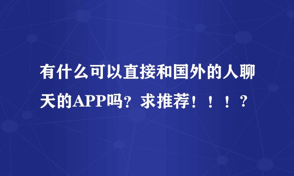 有什么可以直接和国外的人聊天的APP吗？求推荐！！！?