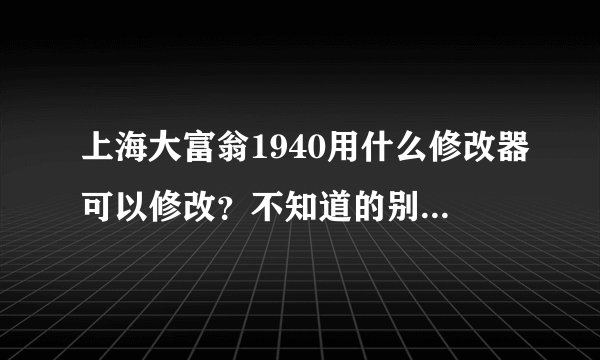 上海大富翁1940用什么修改器可以修改？不知道的别回答给我说没有