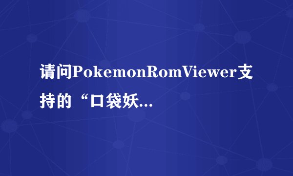 请问PokemonRomViewer支持的“口袋妖怪绿宝石”有哪些啊？大神们帮帮忙
