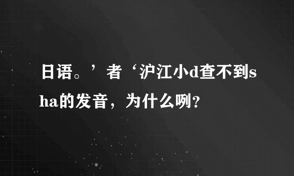 日语。’者‘沪江小d查不到sha的发音，为什么咧？