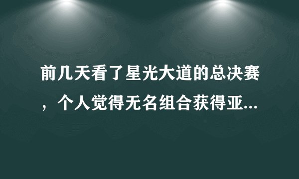 前几天看了星光大道的总决赛，个人觉得无名组合获得亚军不知是否 名至实归？？楼兰没进三甲大道是否公平？