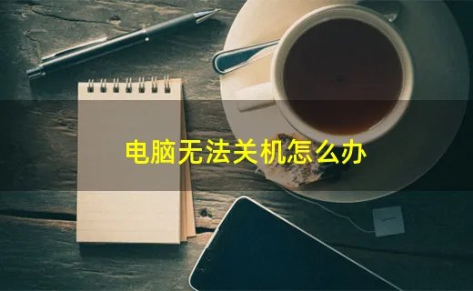 电脑无法关机怎么办